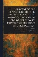 Narrative of the Shipwreck of the Brig Betsey, of Wiscasset, Maine, and Murder of Five of Her Crew, by Pirates, / on the Coast of Cuba, Dec. 1824. 1