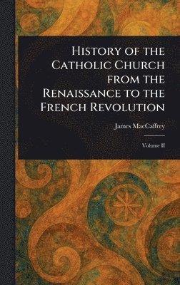 History of the Catholic Church From the Renaissance to the French Revolution 1