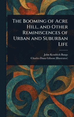 John Kendrick Bangs, Charles Dana Gibson - Booming of Acre Hill, and Other Reminiscences of Urban and Suburban Life, Inbunden