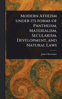 James Buchanan - Modern Atheism Under Its Forms of Pantheism, Materialism, Secularism, Development, and Natural Laws, Inbunden