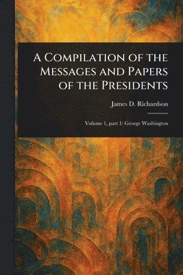 Compilation of the Messages and Papers of the Presidents