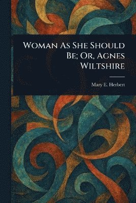 Mary E Herbert - Woman As She Should Be; Or, Agnes Wiltshire, Häftad