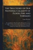 True Story of Our National Calamity of Flood, Fire and Tornado