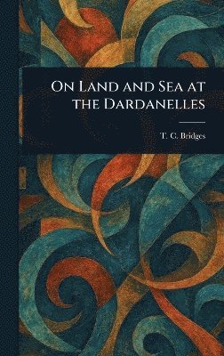 T C (Thomas Charles) Bridges - On Land and Sea at the Dardanelles, Inbunden