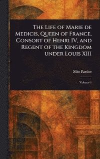 bokomslag Life of Marie De Medicis, Queen of France, Consort of Henri IV, and Regent of the Kingdom Under Louis XIII