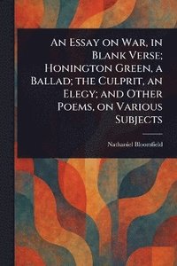 bokomslag Essay on War, in Blank Verse; Honington Green, a Ballad; the Culprit, an Elegy; and Other Poems, on Various Subjects
