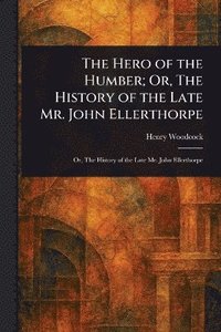 bokomslag Hero of the Humber; Or, The History of the Late Mr. John Ellerthorpe