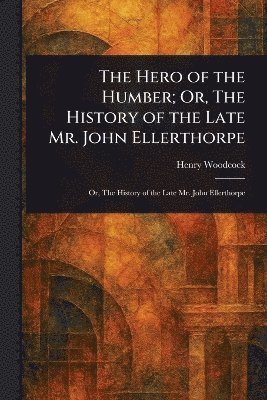 bokomslag Hero of the Humber; Or, The History of the Late Mr. John Ellerthorpe