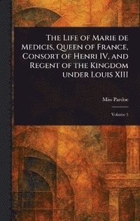 bokomslag Life of Marie De Medicis, Queen of France, Consort of Henri IV, and Regent of the Kingdom Under Louis XIII