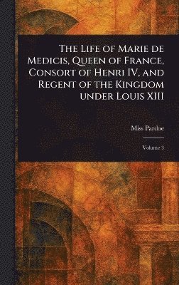 bokomslag Life of Marie De Medicis, Queen of France, Consort of Henri IV, and Regent of the Kingdom Under Louis XIII