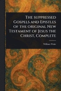 bokomslag Suppressed Gospels and Epistles of the Original New Testament of Jesus the Christ, Complete
