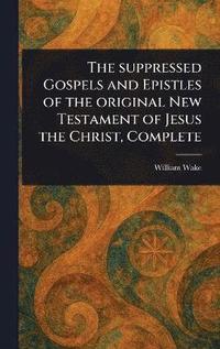 bokomslag Suppressed Gospels and Epistles of the Original New Testament of Jesus the Christ, Complete