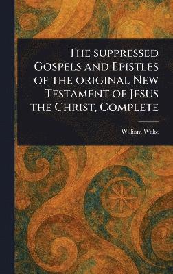 bokomslag Suppressed Gospels and Epistles of the Original New Testament of Jesus the Christ, Complete