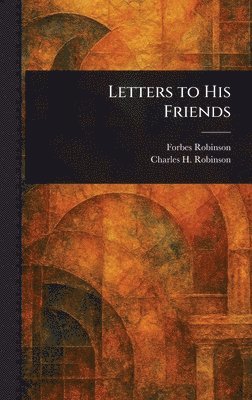 Forbes Robinson, Charles H (Charles Henry) Robinson - Letters to His Friends, Inbunden