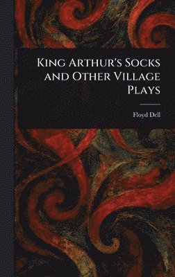 Floyd Dell - King Arthur's Socks and Other Village Plays, Inbunden