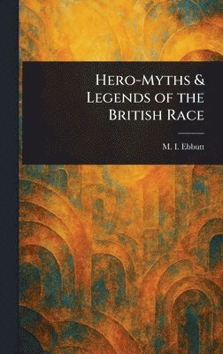 M I (Maud Isabel) Ebbutt, M. I. (Maud Isabel) Ebbutt - Hero-Myths & Legends of the British Race, Inbunden