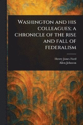 bokomslag Washington and His Colleagues; a Chronicle of the Rise and Fall of Federalism