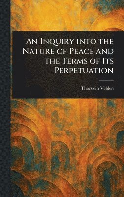 Thorstein Veblen - Inquiry Into the Nature of Peace and the Terms of Its Perpetuation, Inbunden