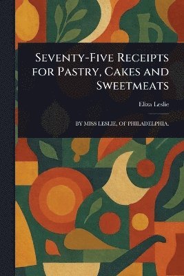 Seventy-Five Receipts for Pastry, Cakes and Sweetmeats 1