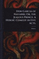 bokomslag Don Garcia of Navarre; Or, the Jealous Prince. A Heroic Comedy in Five Acts.