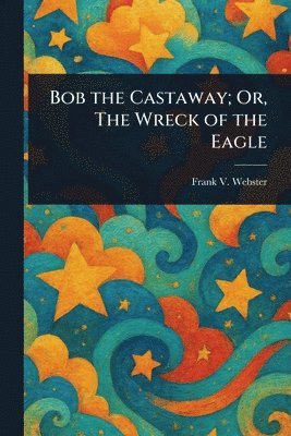 Frank V Webster, Frank V. Webster - Bob the Castaway; Or, The Wreck of the Eagle, Häftad