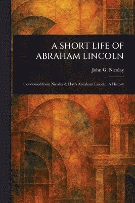 John G (John George) Nicolay - Short Life of Abraham Lincoln, Häftad