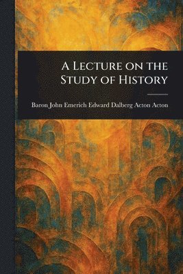 John Emerich Edward Dalberg Ac Acton - Lecture on the Study of History, Häftad