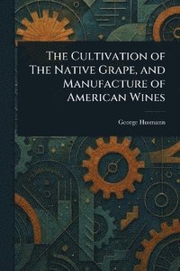 bokomslag Cultivation of The Native Grape, and Manufacture of American Wines