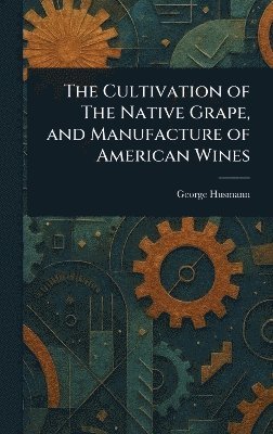 bokomslag Cultivation of The Native Grape, and Manufacture of American Wines
