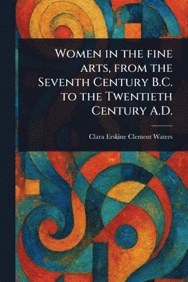 Clara Erskine Clement Waters - Women in the Fine Arts, From the Seventh Century B.C. to the Twentieth Century A.D., Häftad