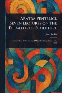 bokomslag Aratra Pentelici, Seven Lectures on the Elements of Sculpture