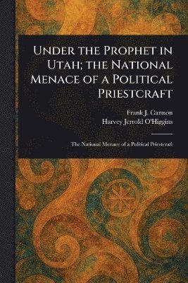 Under the Prophet in Utah; the National Menace of a Political Priestcraft 1