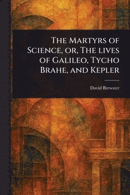 David Brewster - Martyrs of Science, or, The Lives of Galileo, Tycho Brahe, and Kepler, Häftad