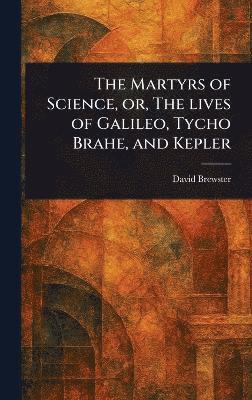 bokomslag Martyrs of Science, or, The Lives of Galileo, Tycho Brahe, and Kepler