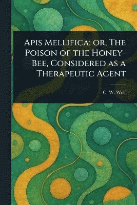 Apis Mellifica; or, The Poison of the Honey-Bee, Considered as a Therapeutic Agent 1