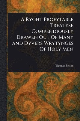 Ryght Profytable Treatyse Compendiously Drawen Out Of Many and Dyvers Wrytynges Of Holy Men 1