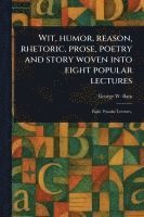 bokomslag Wit, Humor, Reason, Rhetoric, Prose, Poetry and Story Woven Into Eight Popular Lectures