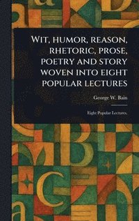 bokomslag Wit, Humor, Reason, Rhetoric, Prose, Poetry and Story Woven Into Eight Popular Lectures