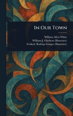William Allen White, William J Glackens, Frederic Rodrigo Gruger - In Our Town, Inbunden