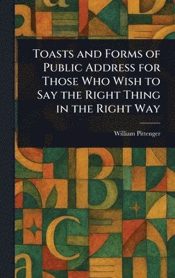 William Pittenger - Toasts and Forms of Public Address for Those Who Wish to Say the Right Thing in the Right Way, Inbunden