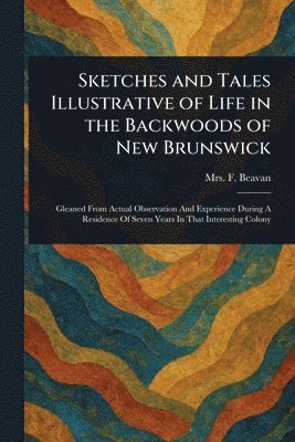 F (Frederick) Beavan, F. (Frederick) Beavan, Mrs. Beavan, F. (Frederick) - Sketches and Tales Illustrative of Life in the Backwoods of New Brunswick, Häftad