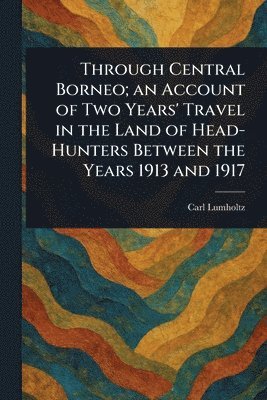 Carl Lumholtz - Through Central Borneo; an Account of Two Years' Travel in the Land of Head-Hunters Between the Years 1913 and 1917, Häftad