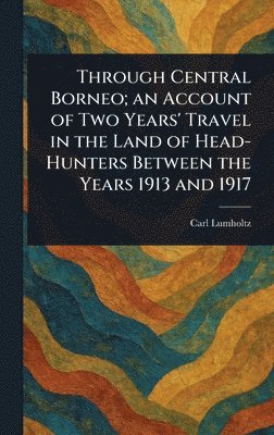 bokomslag Through Central Borneo; an Account of Two Years' Travel in the Land of Head-Hunters Between the Years 1913 and 1917