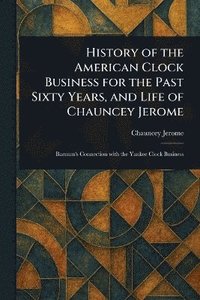 bokomslag History of the American Clock Business for the Past Sixty Years, and Life of Chauncey Jerome