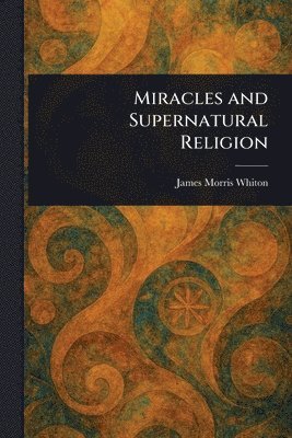James Morris Whiton - Miracles and Supernatural Religion, Häftad
