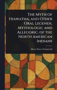 bokomslag Myth of Hiawatha, and Other Oral Legends, Mythologic and Allegoric, of the North American Indians