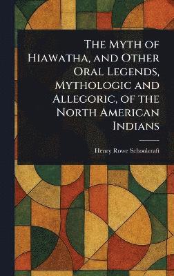 bokomslag Myth of Hiawatha, and Other Oral Legends, Mythologic and Allegoric, of the North American Indians