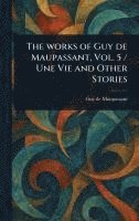 Works of Guy De Maupassant, Vol. 5 / Une Vie and Other Stories