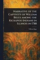 Narrative of the Captivity of William Biggs Among the Kickapoo Indians in Illinois in 1788