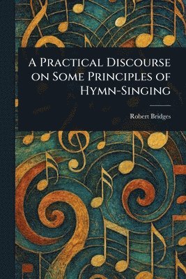 Robert Bridges - Practical Discourse on Some Principles of Hymn-Singing, Häftad